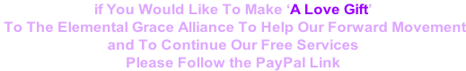 if You Would Like To Make ‘A Love Gift’  To The Elemental Grace Alliance To Help Our Forward Movement and To Continue Our Free Services Please Follow the PayPal Link