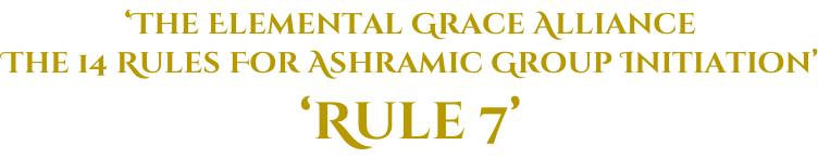 ‘The Elemental Grace Alliance The 14 Rules For Ashramic Group Initiation’ ‘Rule 7’