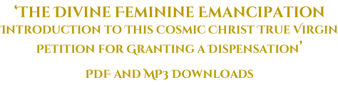 ‘The Divine Feminine Emancipation  Introduction to This Cosmic Christ True Virgin Petition for Granting a Dispensation’ PDF and MP3 Downloads